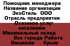 Помощник менеджера › Название организации ­ ЭкоСтиль, ООО › Отрасль предприятия ­ Оказание услуг населению › Минимальный оклад ­ 25 000 - Все города Работа » Вакансии   . Крым,Бахчисарай